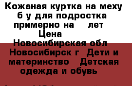 Кожаная куртка на меху б/у для подростка (примерно на 10 лет) › Цена ­ 800 - Новосибирская обл., Новосибирск г. Дети и материнство » Детская одежда и обувь   